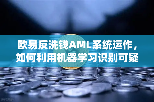 欧易反洗钱AML系统运作，如何利用机器学习识别可疑交易？