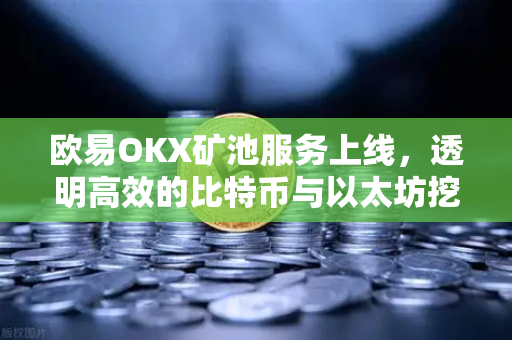 欧易OKX矿池服务上线，透明高效的比特币与以太坊挖矿方案