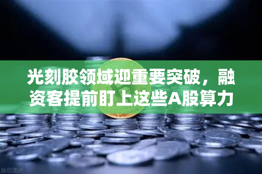光刻胶领域迎重要突破,融资客提前盯上这些A股算力标的—欧易交易所官网独家解读-第1张图片-欧易交易所 光刻胶领域迎重要突破,融资客提前盯上这些A股算力标的—欧易交易所官网独家解读-第1张图片-欧易交易所