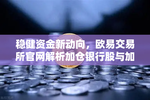稳健资金新动向，欧易交易所官网解析加仓银行股与加密资产配置策略