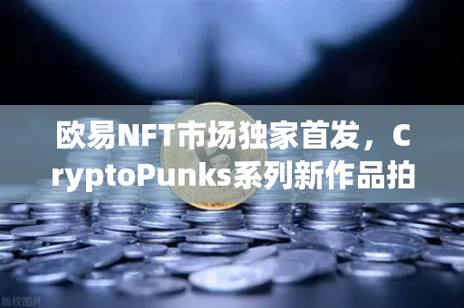 欧易NFT市场独家首发，CryptoPunks系列新作品拍卖—数字艺术收藏新纪元