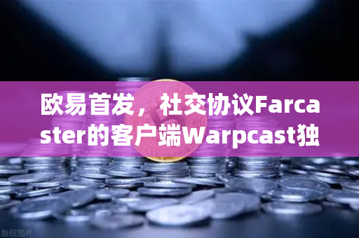 欧易首发，社交协议Farcaster的客户端Warpcast独家上线，开启去中心化社交新纪元