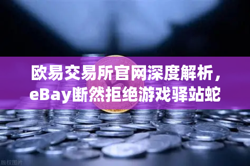 欧易交易所官网深度解析,eBay断然拒绝游戏驿站蛇吞象收购,555亿美元资金来源引爆质疑-第1张图片-欧易交易所 欧易交易所官网深度解析,eBay断然拒绝游戏驿站蛇吞象收购,555亿美元资金来源引爆质疑-第1张图片-欧易交易所