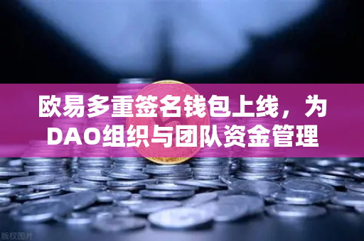 欧易多重签名钱包上线，为DAO组织与团队资金管理提供安全保障