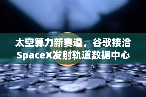 太空算力新赛道，谷歌接洽SpaceX发射轨道数据中心，欧易交易所官网独家解读未来财富密码-第1张图片-欧易交易所