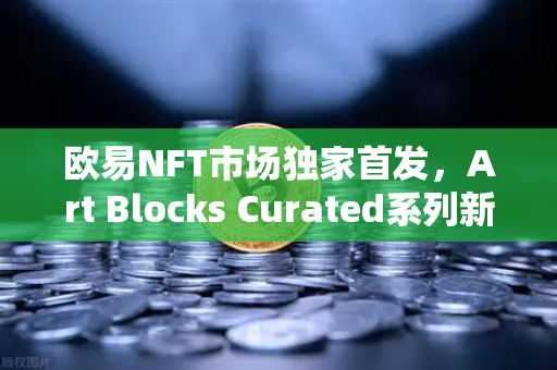 欧易NFT市场独家首发，Art Blocks Curated系列新艺术家作品，数字艺术投资新风口