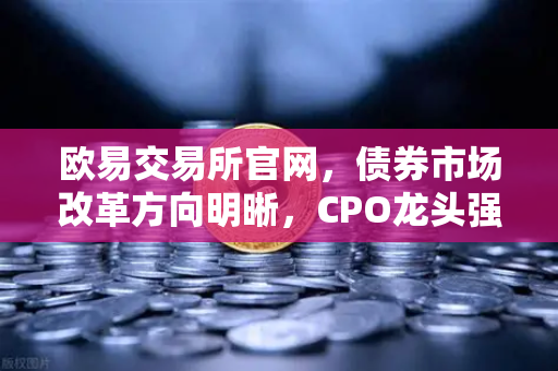 欧易交易所官网，债券市场改革方向明晰，CPO龙头强势晋级！金融科技股爆发