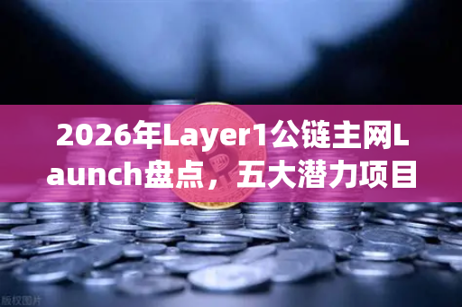 2026年Layer1公链主网Launch盘点，五大潜力项目引领区块链新浪潮