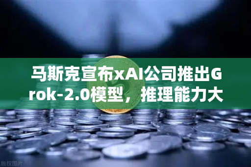 马斯克宣布xAI公司推出Grok-2.0模型,推理能力大幅提升,AI格局再添变数-第1张图片-欧易交易所 马斯克宣布xAI公司推出Grok-2.0模型,推理能力大幅提升,AI格局再添变数-第1张图片-欧易交易所