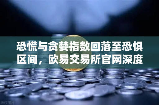 恐慌与贪婪指数回落至恐惧区间，欧易交易所官网深度解析市场入场良机