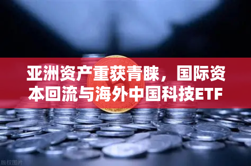 亚洲资产重获青睐，国际资本回流与海外中国科技ETF规模激增