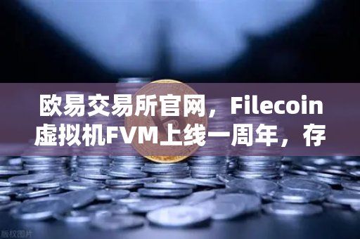 欧易交易所官网,Filecoin虚拟机FVM上线一周年,存储算力市场繁荣回顾-第1张图片-欧易交易所 欧易交易所官网,Filecoin虚拟机FVM上线一周年,存储算力市场繁荣回顾-第1张图片-欧易交易所