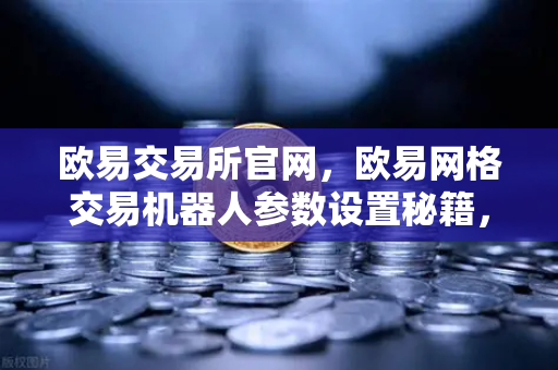 欧易交易所官网，欧易网格交易机器人参数设置秘籍，震荡行情自动套利