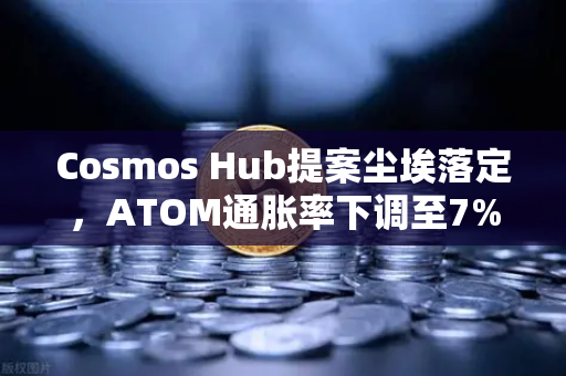 Cosmos Hub提案尘埃落定，ATOM通胀率下调至7%生态迎来新篇章