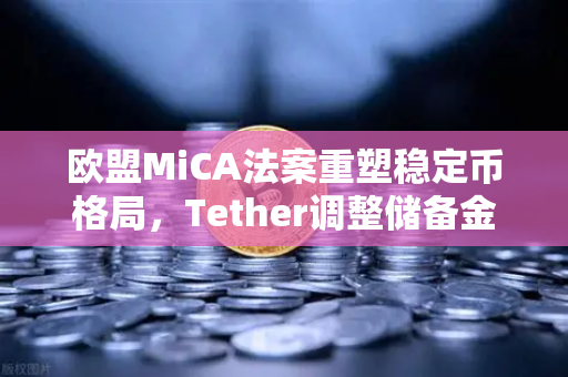 欧盟MiCA法案重塑稳定币格局，Tether调整储备金构成，欧易交易所官网合规新动向