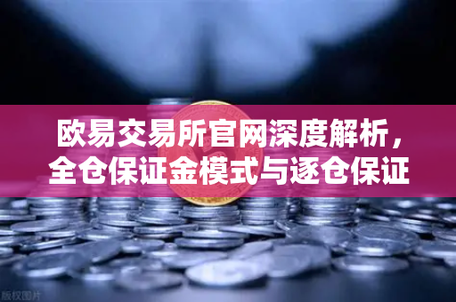 欧易交易所官网深度解析，全仓保证金模式与逐仓保证金的强平区别全攻略