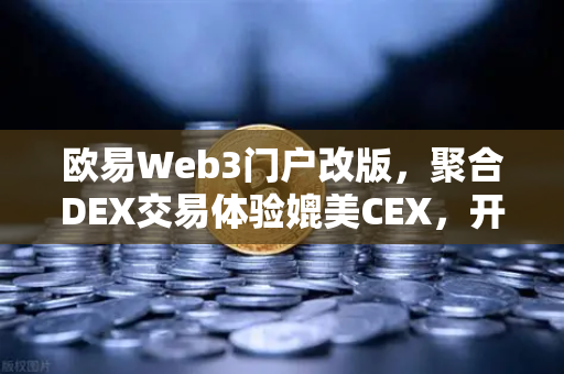 欧易Web3门户改版，聚合DEX交易体验媲美CEX，开启去中心化金融新纪元