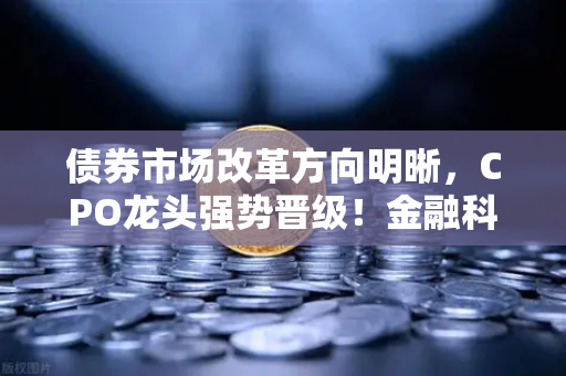 债券市场改革方向明晰，CPO龙头强势晋级！金融科技股爆发，欧易交易所官网引领数字资产新风口