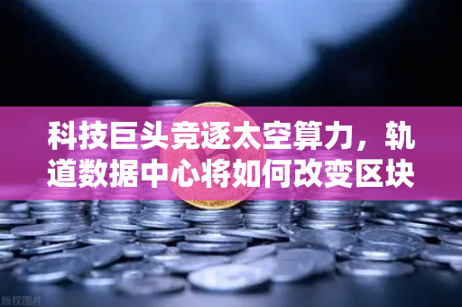科技巨头竞逐太空算力，轨道数据中心将如何改变区块链节点部署-第1张图片-欧易交易所