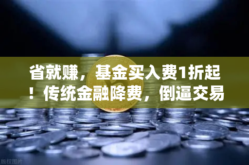 省就赚，基金买入费1折起！传统金融降费，倒逼交易所降低Gas费？