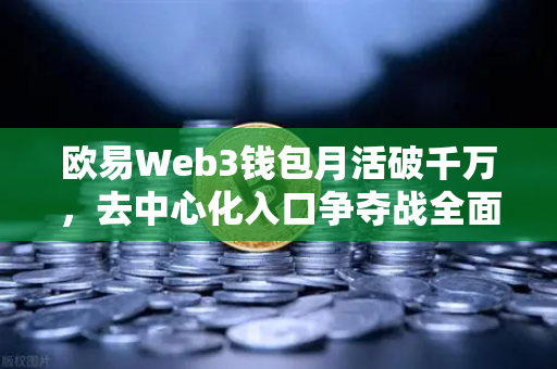 欧易Web3钱包月活破千万，去中心化入口争夺战全面打响