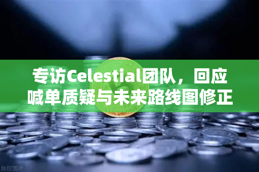 专访Celestial团队，回应喊单质疑与未来路线图修正—深度解析链游生态新方向