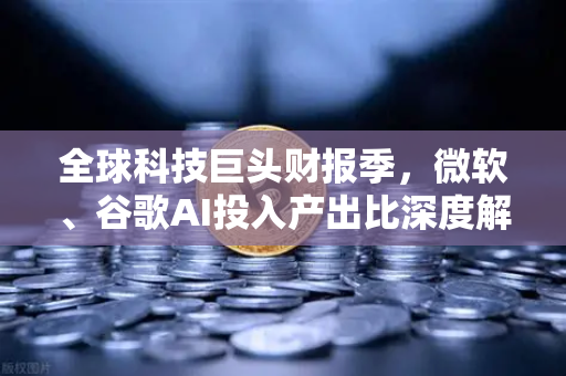 全球科技巨头财报季，微软、谷歌AI投入产出比深度解析—欧易交易所官网独家视角