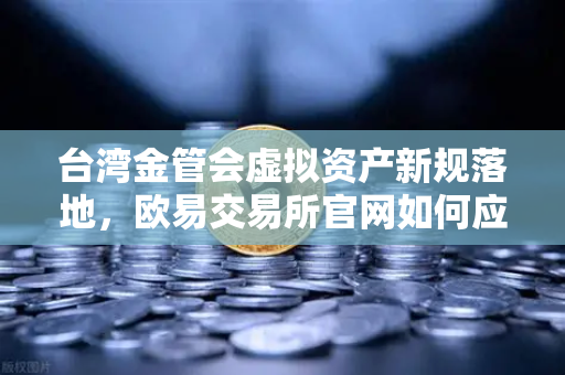 台湾金管会虚拟资产新规落地，欧易交易所官网如何应对监管变局？