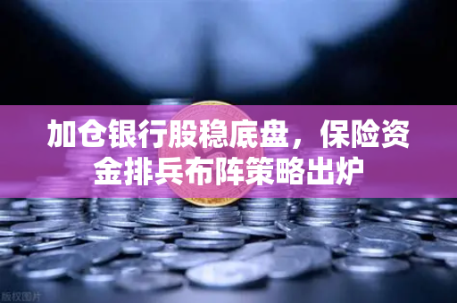 加仓银行股稳底盘，保险资金排兵布阵策略出炉