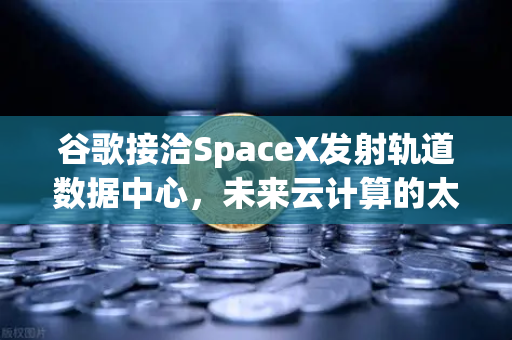 谷歌接洽SpaceX发射轨道数据中心，未来云计算的太空革命
