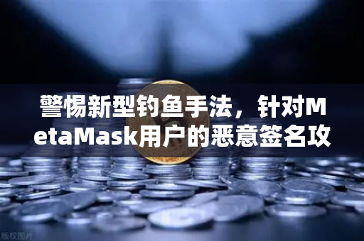 警惕新型钓鱼手法，针对MetaMask用户的恶意签名攻击
