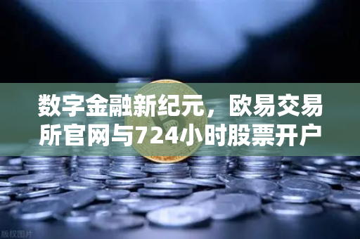 数字金融新纪元，欧易交易所官网与724小时股票开户如何重塑投资格局