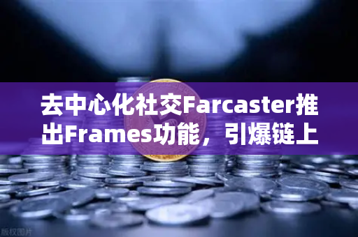 去中心化社交Farcaster推出Frames功能，引爆链上互动新纪元