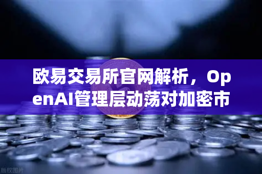 欧易交易所官网解析，OpenAI管理层动荡对加密市场的影响与启示