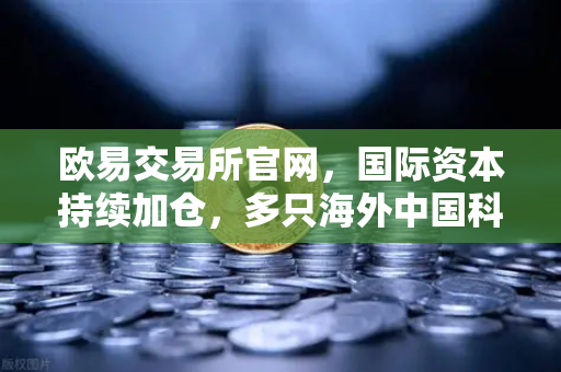 欧易交易所官网,国际资本持续加仓,多只海外中国科技ETF规模增长,资金加速回流亚洲-第1张图片-欧易交易所 欧易交易所官网,国际资本持续加仓,多只海外中国科技ETF规模增长,资金加速回流亚洲-第1张图片-欧易交易所