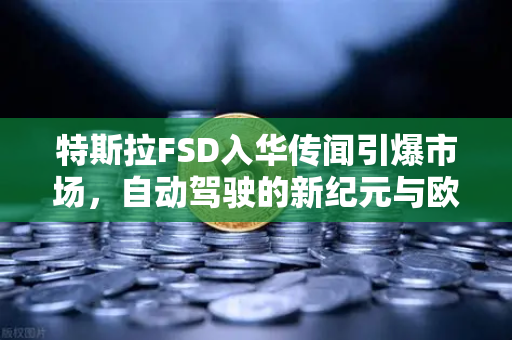特斯拉FSD入华传闻引爆市场,自动驾驶的新纪元与欧易交易所的加密视角-第1张图片-欧易交易所 特斯拉FSD入华传闻引爆市场,自动驾驶的新纪元与欧易交易所的加密视角-第1张图片-欧易交易所