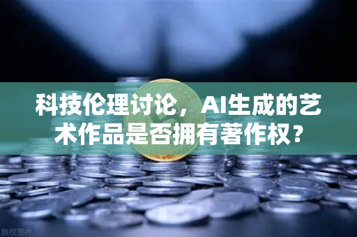 科技伦理讨论,AI生成的艺术作品是否拥有著作权?-第1张图片-欧易交易所 科技伦理讨论,AI生成的艺术作品是否拥有著作权?-第1张图片-欧易交易所