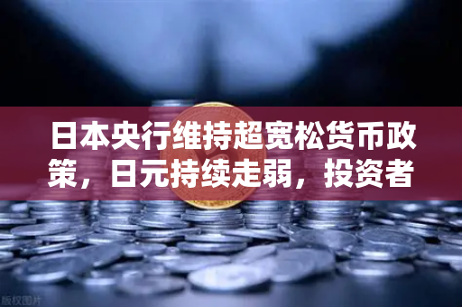 日本央行维持超宽松货币政策，日元持续走弱，投资者如何应对汇率波动？-第1张图片-欧易交易所