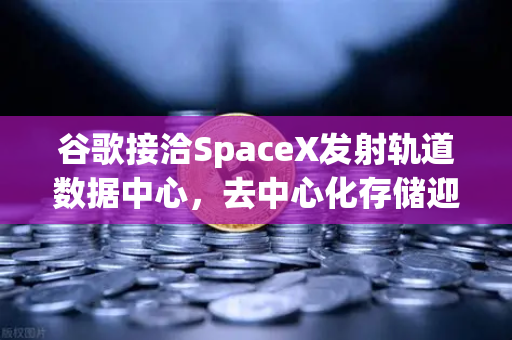 谷歌接洽SpaceX发射轨道数据中心，去中心化存储迎新机遇，欧易交易所如何把握？-第1张图片-欧易交易所