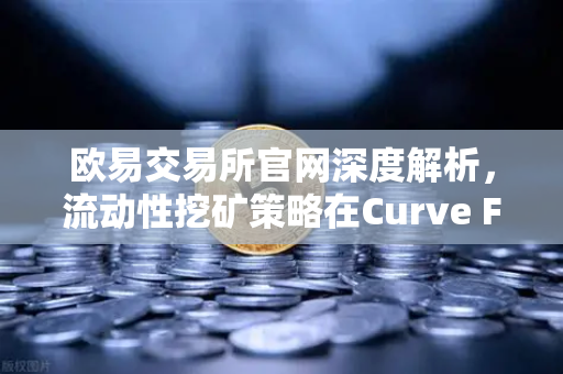 欧易交易所官网深度解析，流动性挖矿策略在Curve Finance中优化CRV锁定周期的全面指南