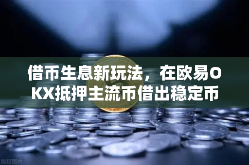 借币生息新玩法，在欧易OKX抵押主流币借出稳定币周转，收益翻倍