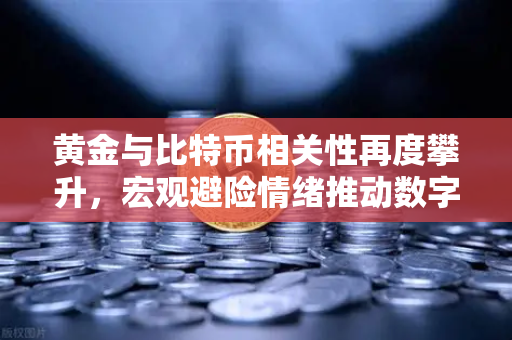 黄金与比特币相关性再度攀升，宏观避险情绪推动数字资产与贵金属联动