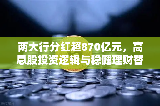 两大行分红超870亿元，高息股投资逻辑与稳健理财替代方案全解析