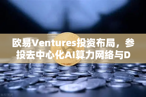 欧易Ventures投资布局，参投去中心化AI算力网络与DeSci项目，引领Web3前沿创新