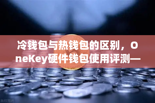 冷钱包与热钱包的区别,OneKey硬件钱包使用评测—从欧易交易所官网安全视角解读-第1张图片-欧易交易所 冷钱包与热钱包的区别,OneKey硬件钱包使用评测—从欧易交易所官网安全视角解读-第1张图片-欧易交易所