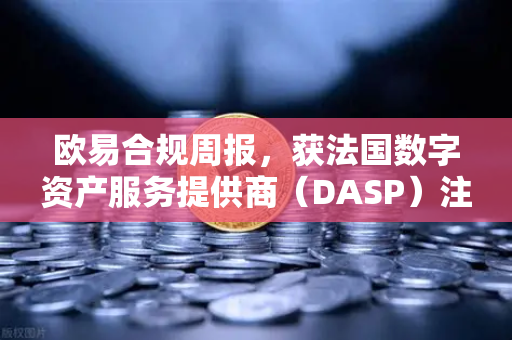 欧易合规周报，获法国数字资产服务提供商（DASP）注册批准，全球合规布局再下一城