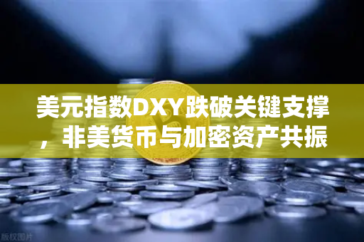美元指数DXY跌破关键支撑，非美货币与加密资产共振上涨，市场格局重塑与投资机遇