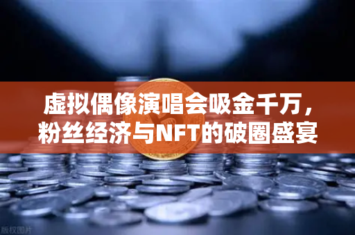 虚拟偶像演唱会吸金千万，粉丝经济与NFT的破圈盛宴