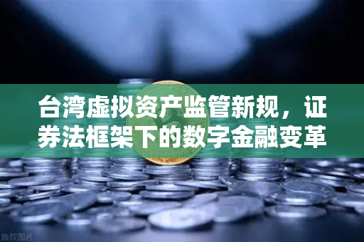 台湾虚拟资产监管新规，证券法框架下的数字金融变革 欧易交易所官网解读
