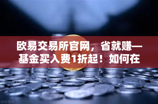 欧易交易所官网，省就赚—基金买入费1折起！如何在欧易Earn中获取更高理财收益？